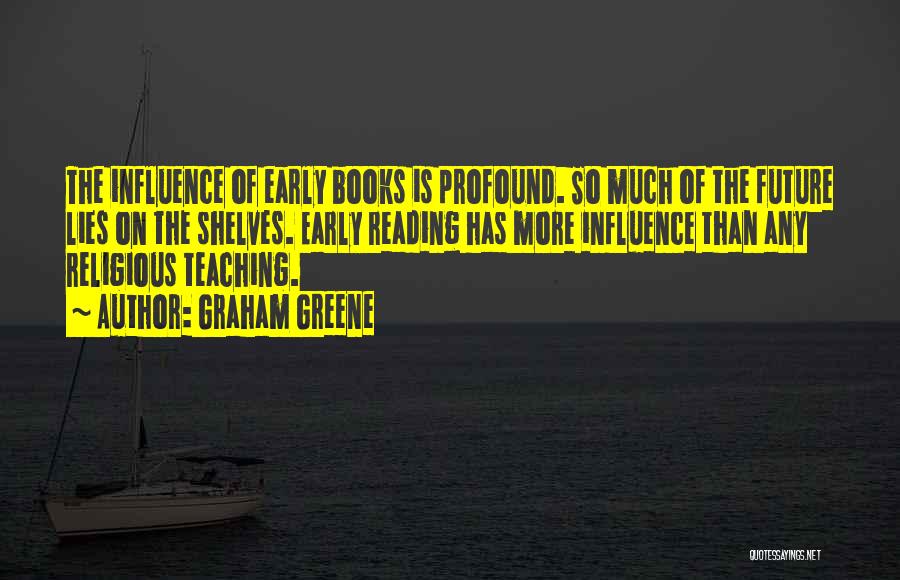 Graham Greene Quotes: The Influence Of Early Books Is Profound. So Much Of The Future Lies On The Shelves. Early Reading Has More