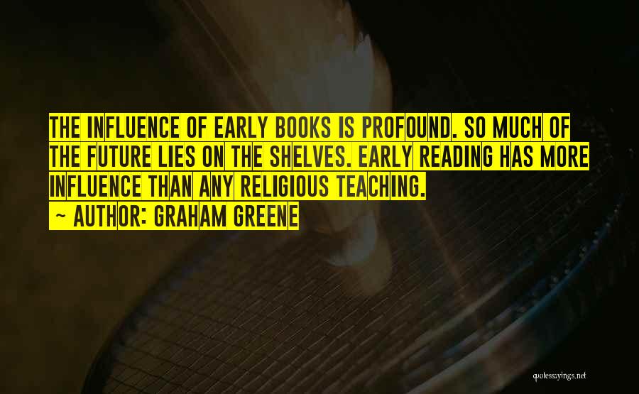 Graham Greene Quotes: The Influence Of Early Books Is Profound. So Much Of The Future Lies On The Shelves. Early Reading Has More