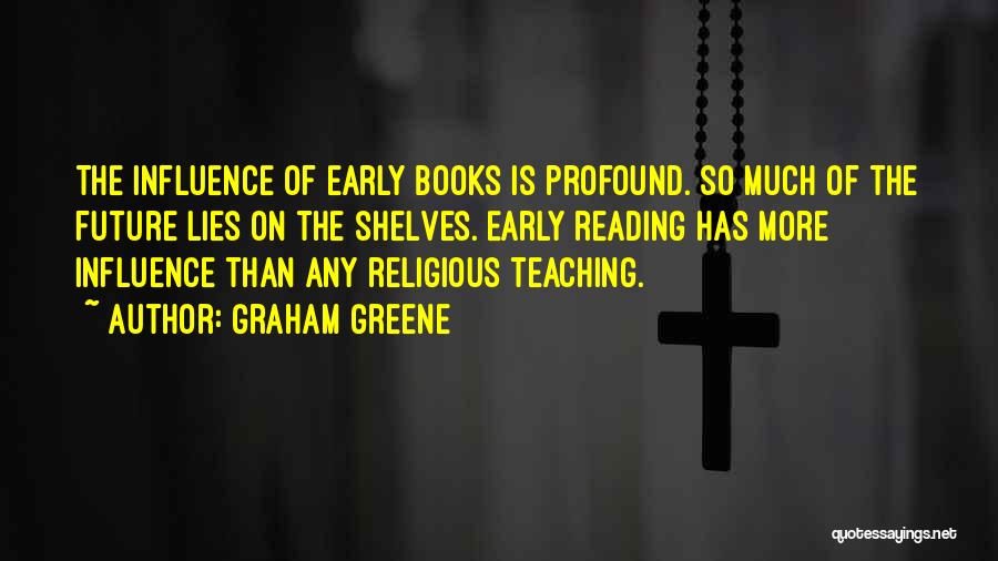 Graham Greene Quotes: The Influence Of Early Books Is Profound. So Much Of The Future Lies On The Shelves. Early Reading Has More