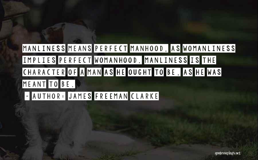 James Freeman Clarke Quotes: Manliness Means Perfect Manhood, As Womanliness Implies Perfect Womanhood. Manliness Is The Character Of A Man As He Ought To