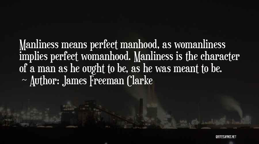 James Freeman Clarke Quotes: Manliness Means Perfect Manhood, As Womanliness Implies Perfect Womanhood. Manliness Is The Character Of A Man As He Ought To