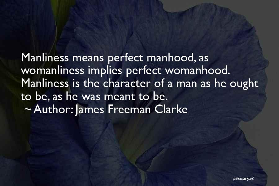 James Freeman Clarke Quotes: Manliness Means Perfect Manhood, As Womanliness Implies Perfect Womanhood. Manliness Is The Character Of A Man As He Ought To