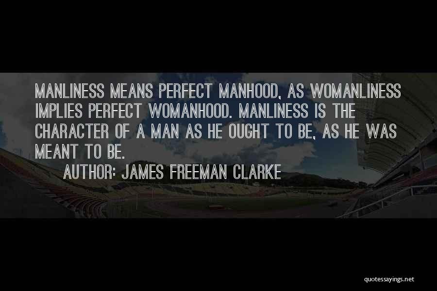 James Freeman Clarke Quotes: Manliness Means Perfect Manhood, As Womanliness Implies Perfect Womanhood. Manliness Is The Character Of A Man As He Ought To