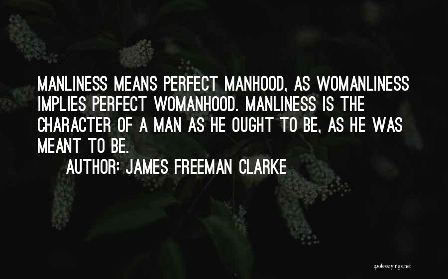 James Freeman Clarke Quotes: Manliness Means Perfect Manhood, As Womanliness Implies Perfect Womanhood. Manliness Is The Character Of A Man As He Ought To