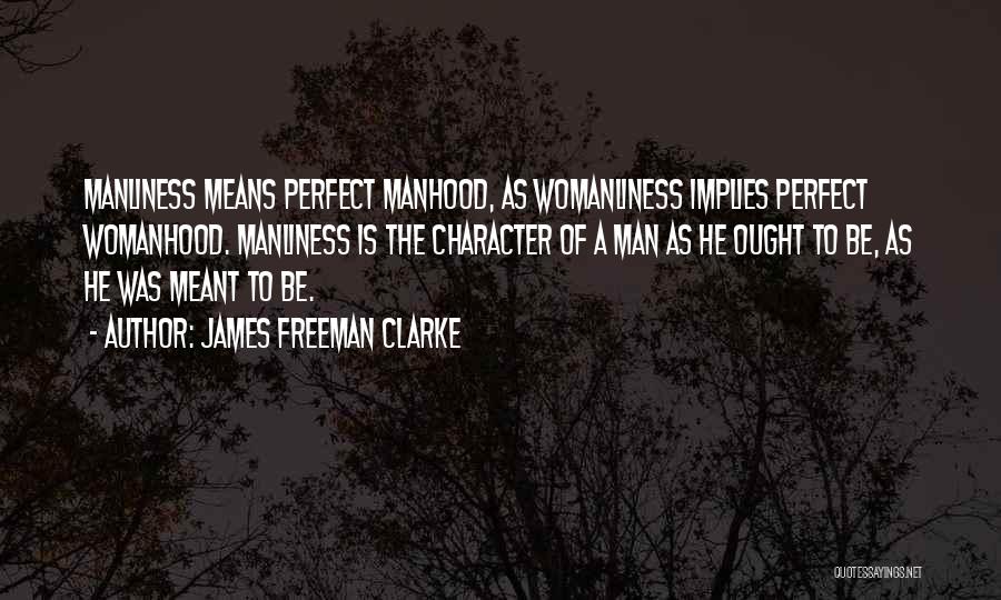 James Freeman Clarke Quotes: Manliness Means Perfect Manhood, As Womanliness Implies Perfect Womanhood. Manliness Is The Character Of A Man As He Ought To