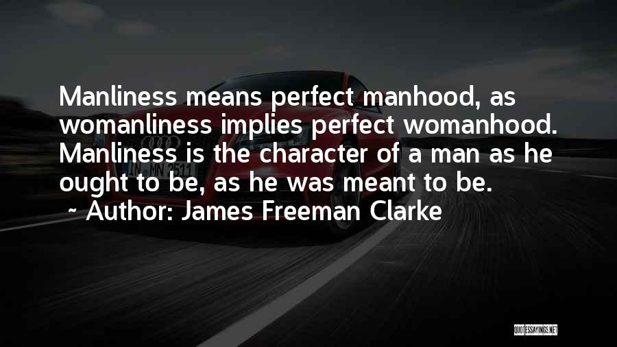 James Freeman Clarke Quotes: Manliness Means Perfect Manhood, As Womanliness Implies Perfect Womanhood. Manliness Is The Character Of A Man As He Ought To