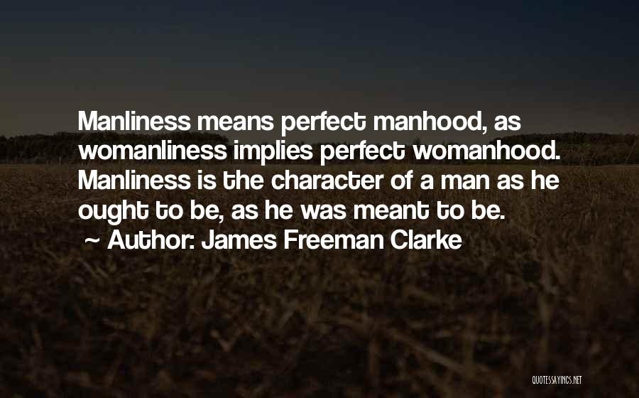 James Freeman Clarke Quotes: Manliness Means Perfect Manhood, As Womanliness Implies Perfect Womanhood. Manliness Is The Character Of A Man As He Ought To
