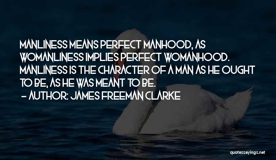 James Freeman Clarke Quotes: Manliness Means Perfect Manhood, As Womanliness Implies Perfect Womanhood. Manliness Is The Character Of A Man As He Ought To