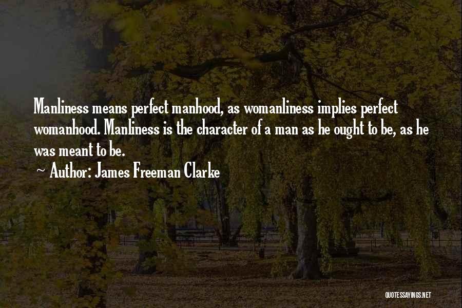 James Freeman Clarke Quotes: Manliness Means Perfect Manhood, As Womanliness Implies Perfect Womanhood. Manliness Is The Character Of A Man As He Ought To