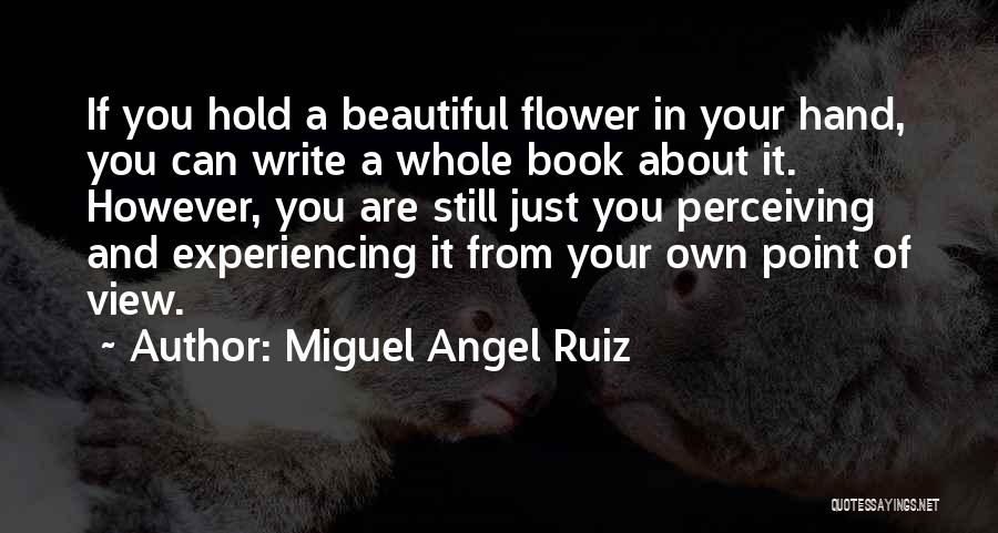 Miguel Angel Ruiz Quotes: If You Hold A Beautiful Flower In Your Hand, You Can Write A Whole Book About It. However, You Are