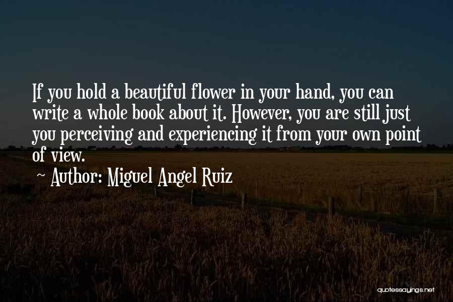Miguel Angel Ruiz Quotes: If You Hold A Beautiful Flower In Your Hand, You Can Write A Whole Book About It. However, You Are