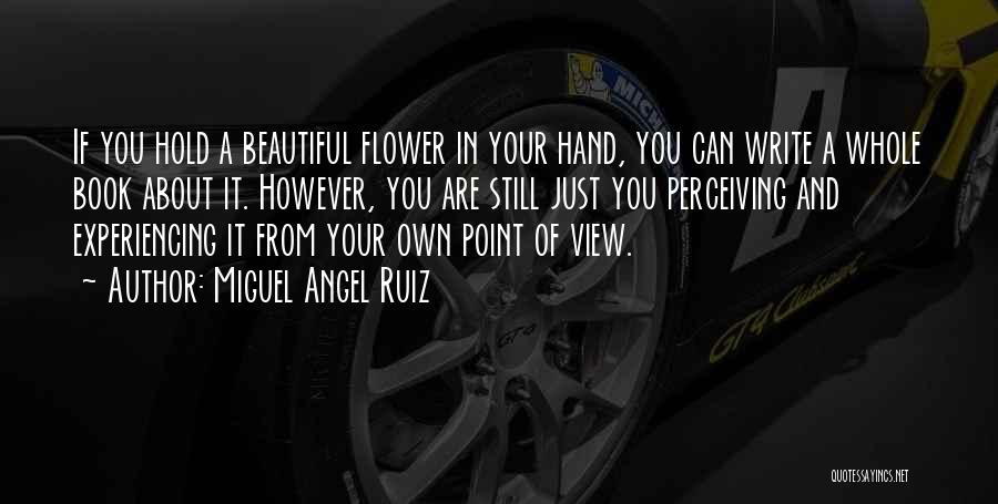 Miguel Angel Ruiz Quotes: If You Hold A Beautiful Flower In Your Hand, You Can Write A Whole Book About It. However, You Are