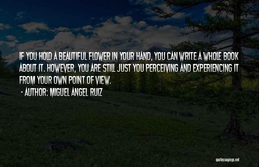 Miguel Angel Ruiz Quotes: If You Hold A Beautiful Flower In Your Hand, You Can Write A Whole Book About It. However, You Are