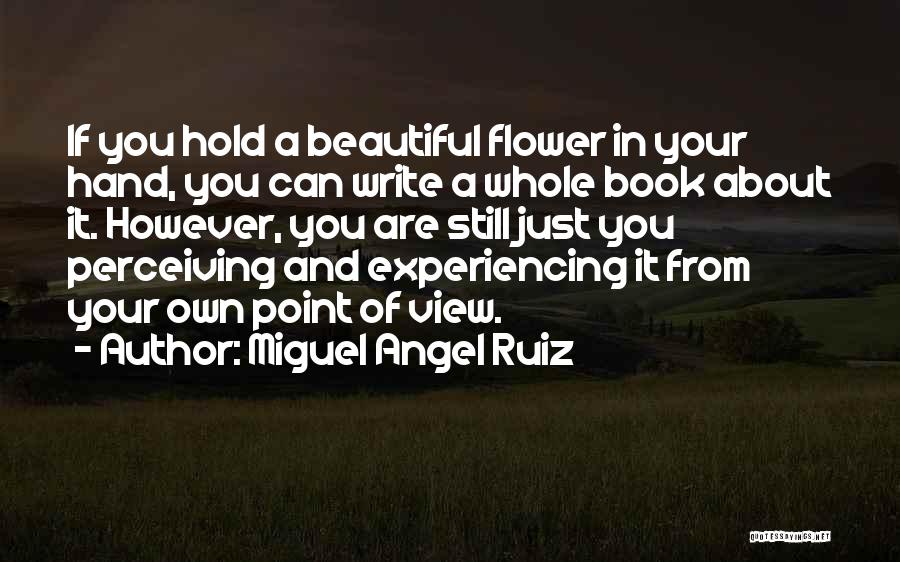 Miguel Angel Ruiz Quotes: If You Hold A Beautiful Flower In Your Hand, You Can Write A Whole Book About It. However, You Are