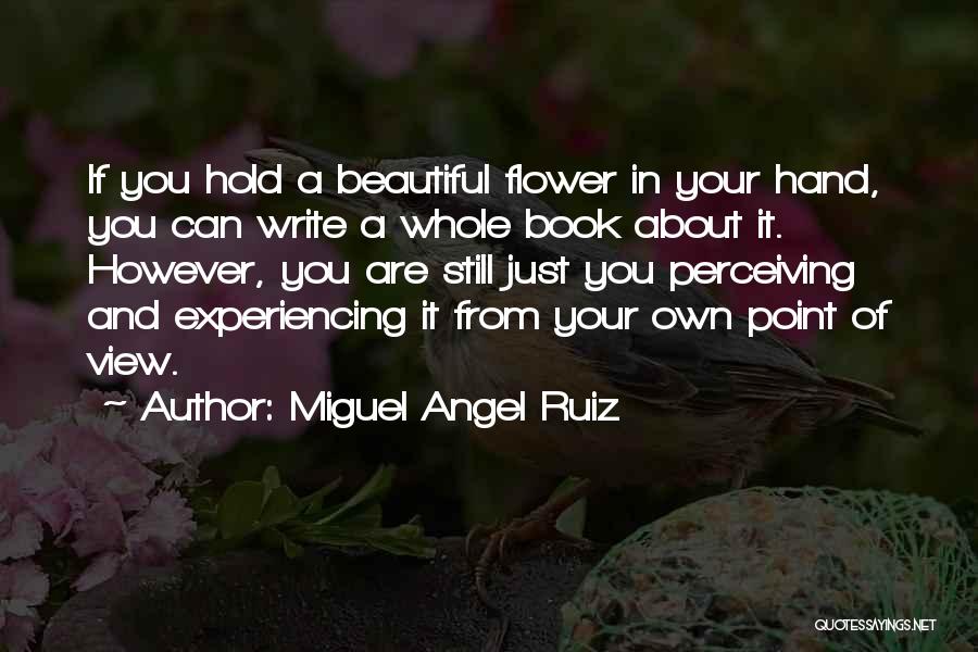 Miguel Angel Ruiz Quotes: If You Hold A Beautiful Flower In Your Hand, You Can Write A Whole Book About It. However, You Are