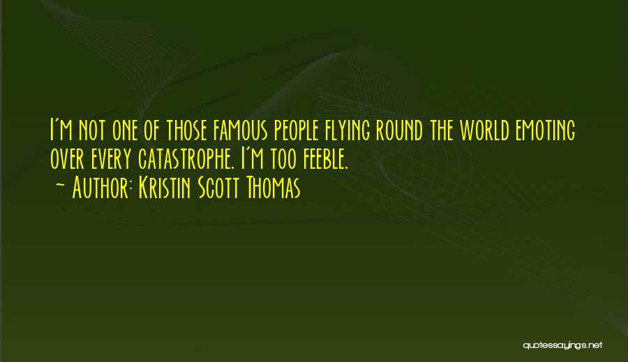 Kristin Scott Thomas Quotes: I'm Not One Of Those Famous People Flying Round The World Emoting Over Every Catastrophe. I'm Too Feeble.