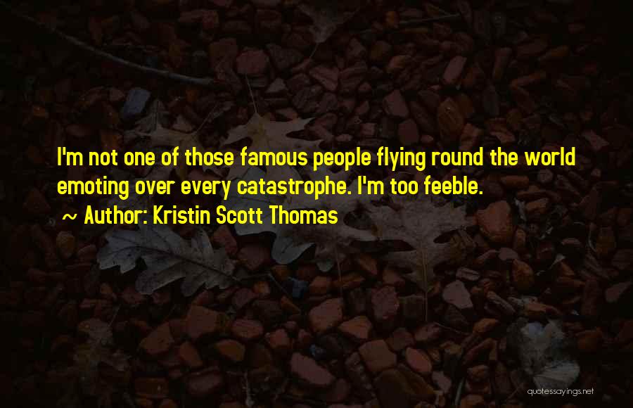 Kristin Scott Thomas Quotes: I'm Not One Of Those Famous People Flying Round The World Emoting Over Every Catastrophe. I'm Too Feeble.