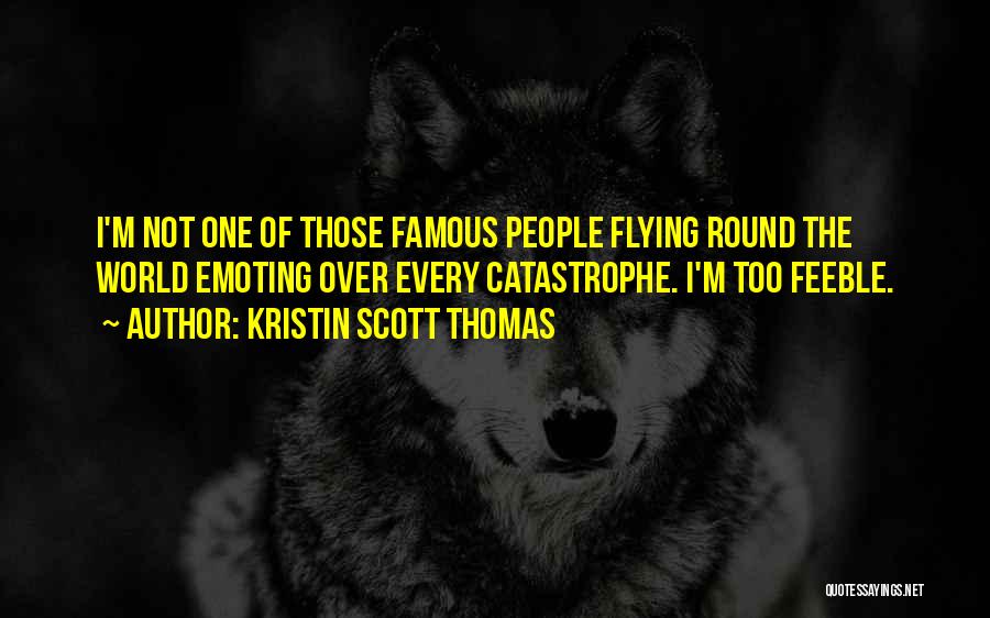 Kristin Scott Thomas Quotes: I'm Not One Of Those Famous People Flying Round The World Emoting Over Every Catastrophe. I'm Too Feeble.