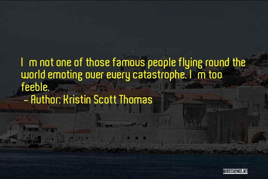 Kristin Scott Thomas Quotes: I'm Not One Of Those Famous People Flying Round The World Emoting Over Every Catastrophe. I'm Too Feeble.