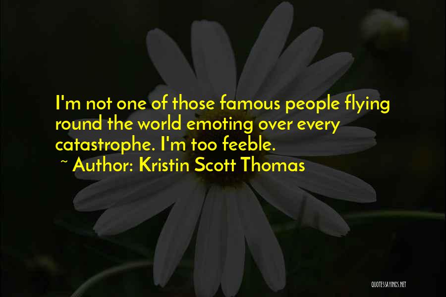 Kristin Scott Thomas Quotes: I'm Not One Of Those Famous People Flying Round The World Emoting Over Every Catastrophe. I'm Too Feeble.