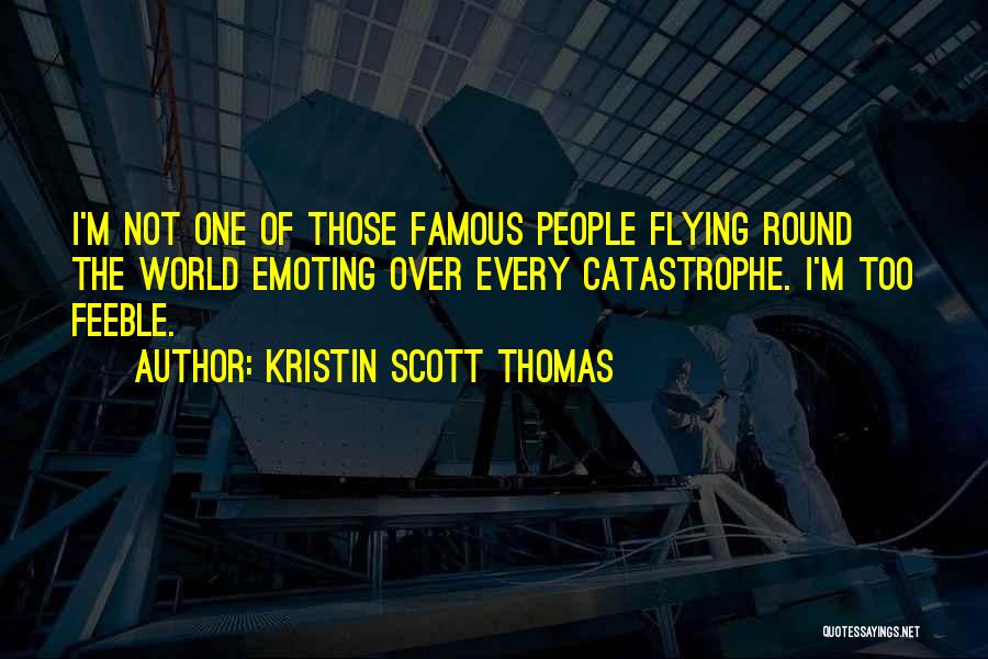 Kristin Scott Thomas Quotes: I'm Not One Of Those Famous People Flying Round The World Emoting Over Every Catastrophe. I'm Too Feeble.