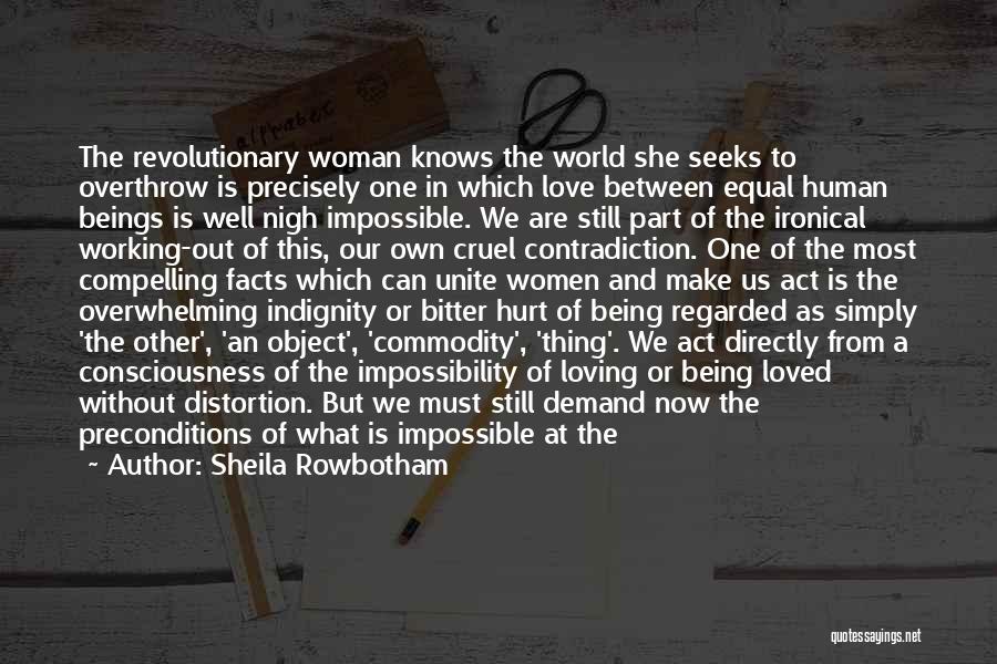 Sheila Rowbotham Quotes: The Revolutionary Woman Knows The World She Seeks To Overthrow Is Precisely One In Which Love Between Equal Human Beings