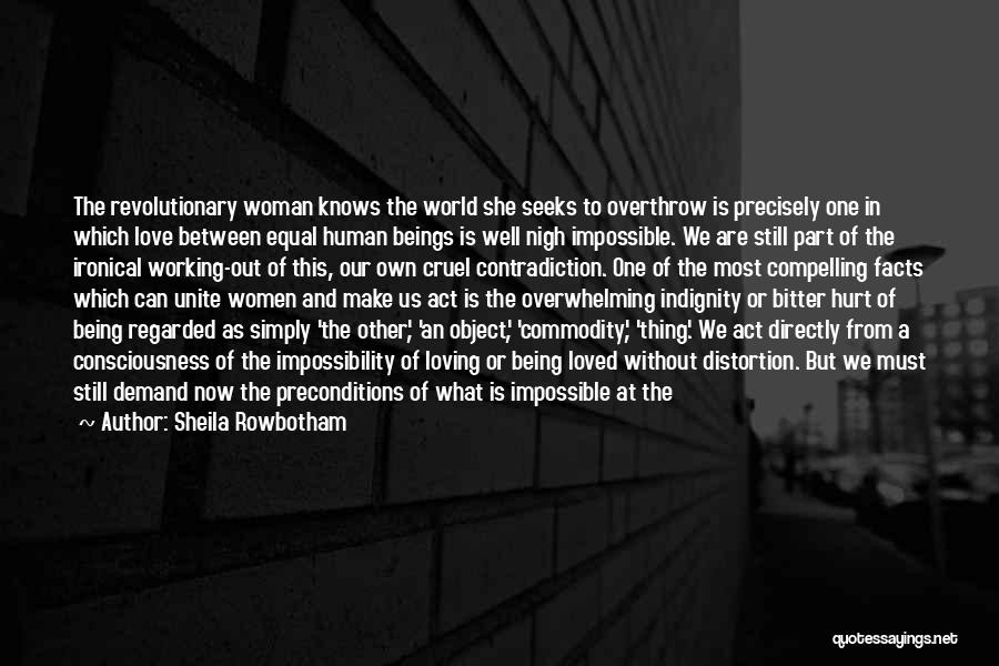 Sheila Rowbotham Quotes: The Revolutionary Woman Knows The World She Seeks To Overthrow Is Precisely One In Which Love Between Equal Human Beings