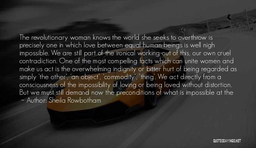 Sheila Rowbotham Quotes: The Revolutionary Woman Knows The World She Seeks To Overthrow Is Precisely One In Which Love Between Equal Human Beings