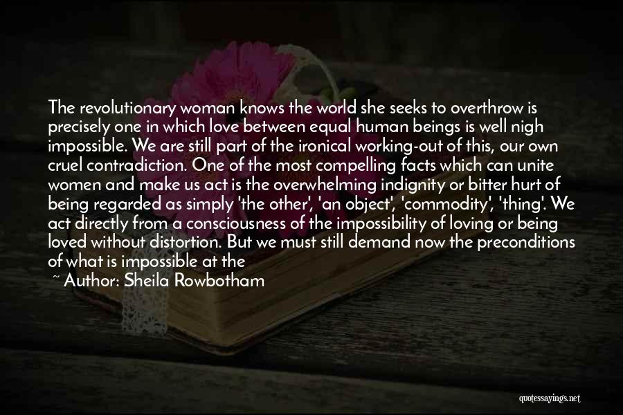 Sheila Rowbotham Quotes: The Revolutionary Woman Knows The World She Seeks To Overthrow Is Precisely One In Which Love Between Equal Human Beings