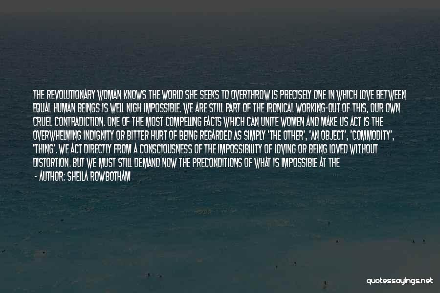 Sheila Rowbotham Quotes: The Revolutionary Woman Knows The World She Seeks To Overthrow Is Precisely One In Which Love Between Equal Human Beings