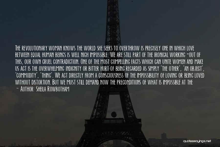 Sheila Rowbotham Quotes: The Revolutionary Woman Knows The World She Seeks To Overthrow Is Precisely One In Which Love Between Equal Human Beings