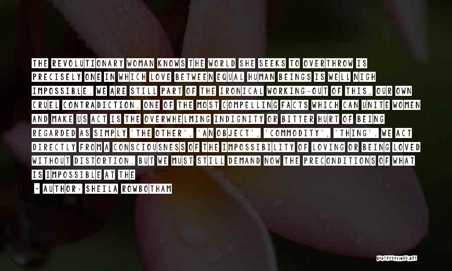 Sheila Rowbotham Quotes: The Revolutionary Woman Knows The World She Seeks To Overthrow Is Precisely One In Which Love Between Equal Human Beings