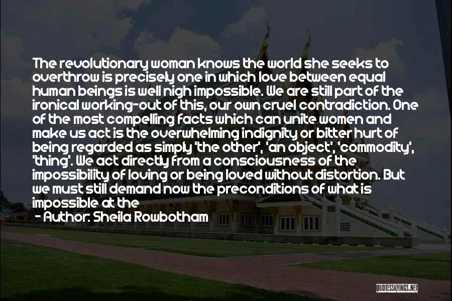 Sheila Rowbotham Quotes: The Revolutionary Woman Knows The World She Seeks To Overthrow Is Precisely One In Which Love Between Equal Human Beings