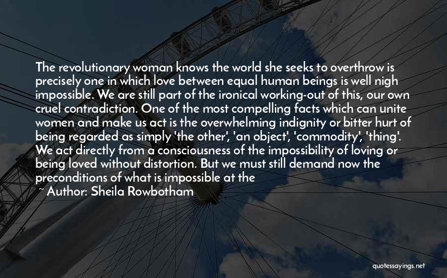 Sheila Rowbotham Quotes: The Revolutionary Woman Knows The World She Seeks To Overthrow Is Precisely One In Which Love Between Equal Human Beings