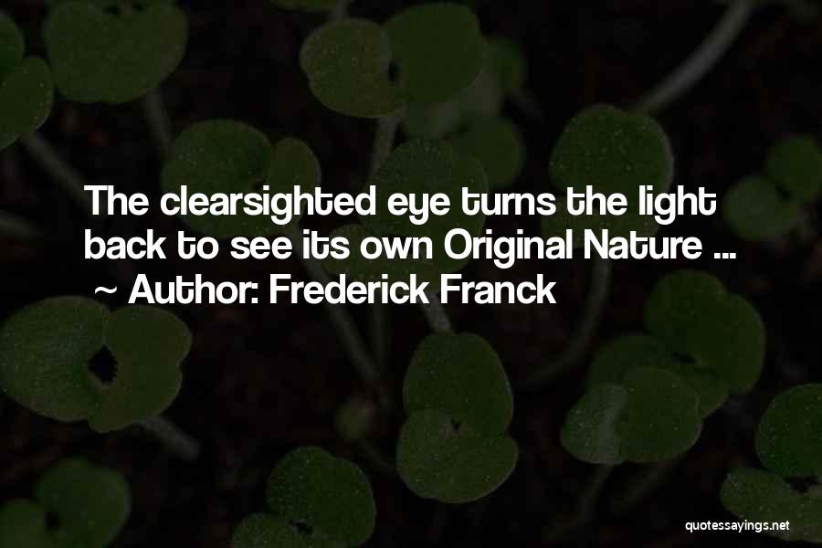 Frederick Franck Quotes: The Clearsighted Eye Turns The Light Back To See Its Own Original Nature ...