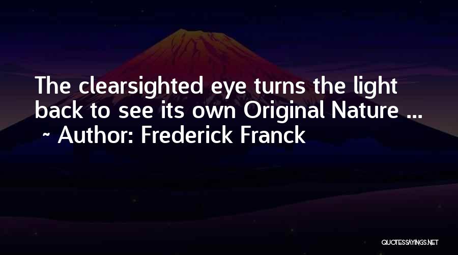 Frederick Franck Quotes: The Clearsighted Eye Turns The Light Back To See Its Own Original Nature ...