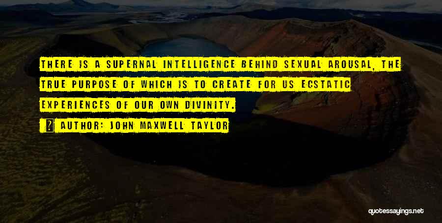 John Maxwell Taylor Quotes: There Is A Supernal Intelligence Behind Sexual Arousal, The True Purpose Of Which Is To Create For Us Ecstatic Experiences