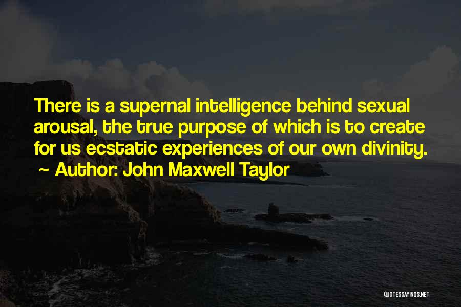 John Maxwell Taylor Quotes: There Is A Supernal Intelligence Behind Sexual Arousal, The True Purpose Of Which Is To Create For Us Ecstatic Experiences
