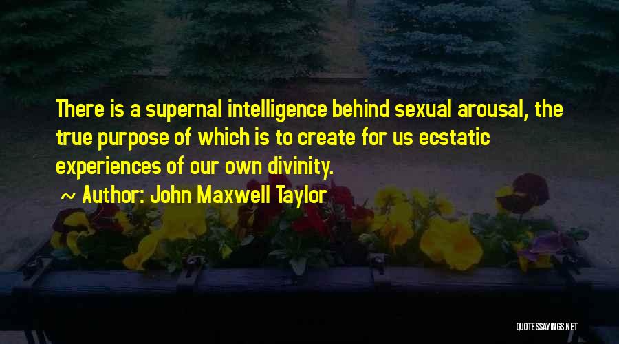 John Maxwell Taylor Quotes: There Is A Supernal Intelligence Behind Sexual Arousal, The True Purpose Of Which Is To Create For Us Ecstatic Experiences