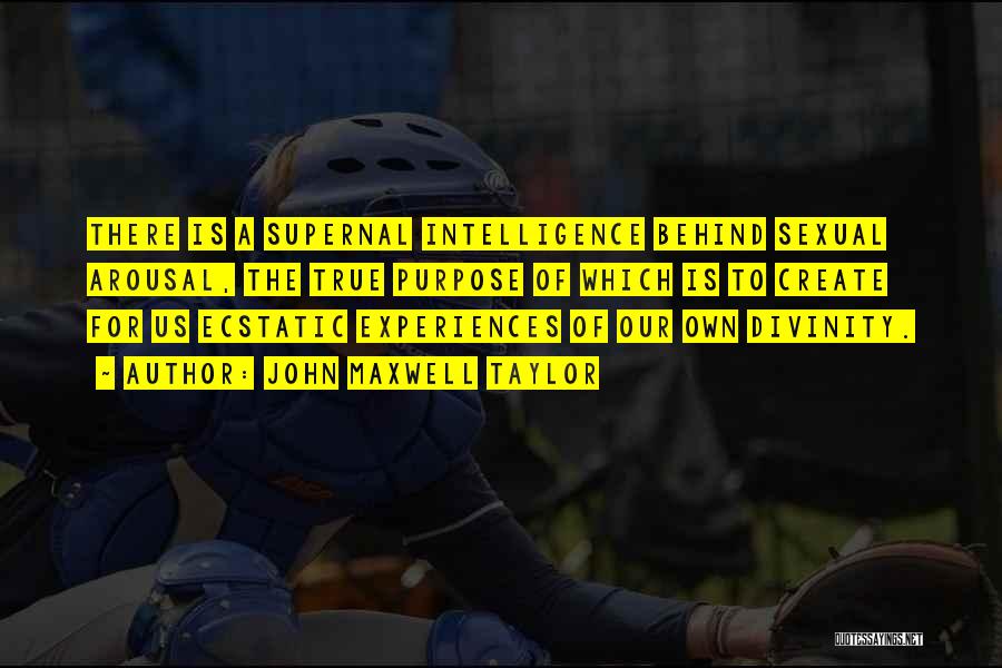 John Maxwell Taylor Quotes: There Is A Supernal Intelligence Behind Sexual Arousal, The True Purpose Of Which Is To Create For Us Ecstatic Experiences