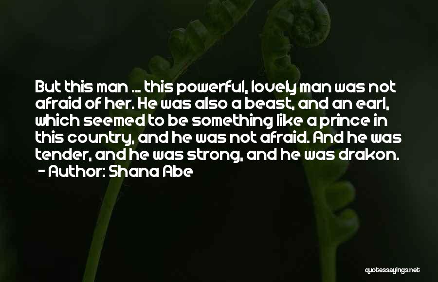 Shana Abe Quotes: But This Man ... This Powerful, Lovely Man Was Not Afraid Of Her. He Was Also A Beast, And An