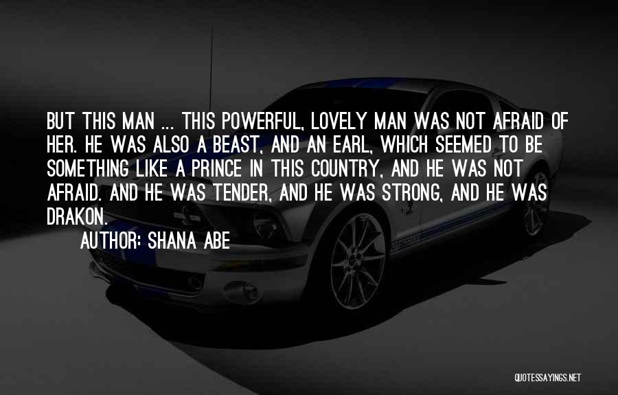 Shana Abe Quotes: But This Man ... This Powerful, Lovely Man Was Not Afraid Of Her. He Was Also A Beast, And An
