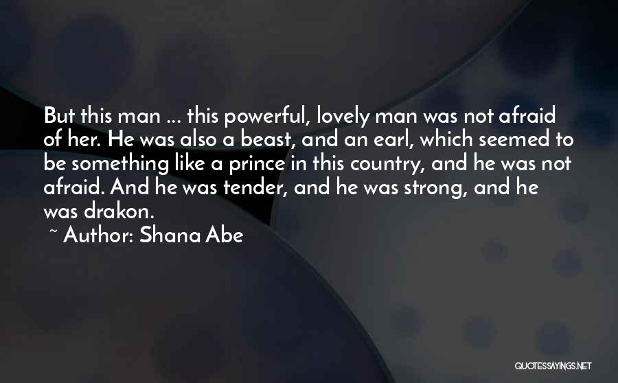 Shana Abe Quotes: But This Man ... This Powerful, Lovely Man Was Not Afraid Of Her. He Was Also A Beast, And An