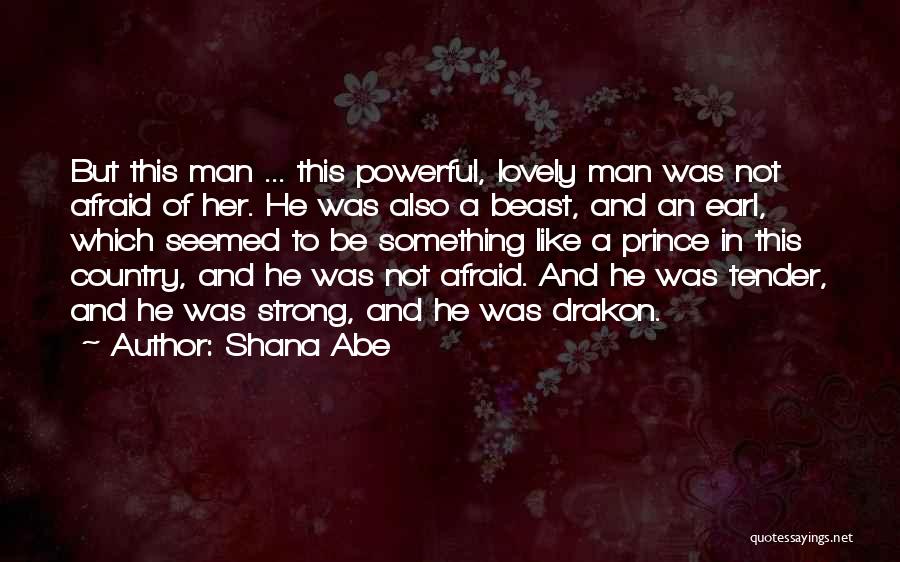 Shana Abe Quotes: But This Man ... This Powerful, Lovely Man Was Not Afraid Of Her. He Was Also A Beast, And An