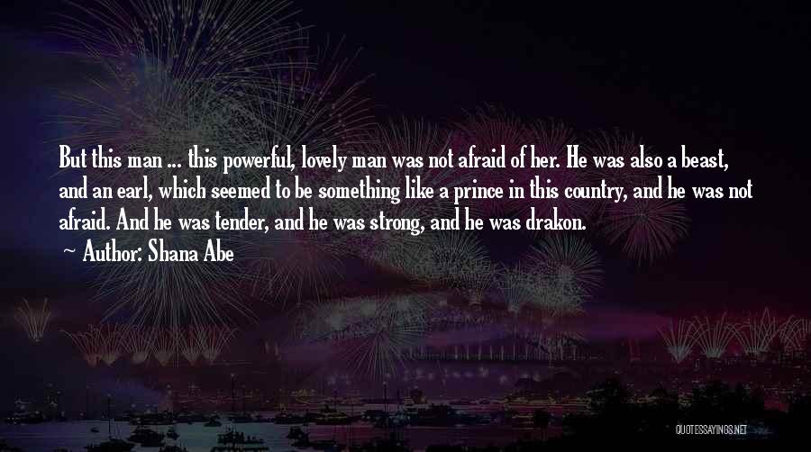 Shana Abe Quotes: But This Man ... This Powerful, Lovely Man Was Not Afraid Of Her. He Was Also A Beast, And An