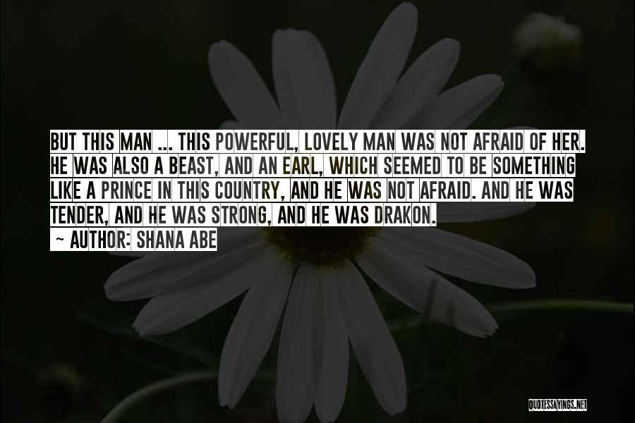 Shana Abe Quotes: But This Man ... This Powerful, Lovely Man Was Not Afraid Of Her. He Was Also A Beast, And An