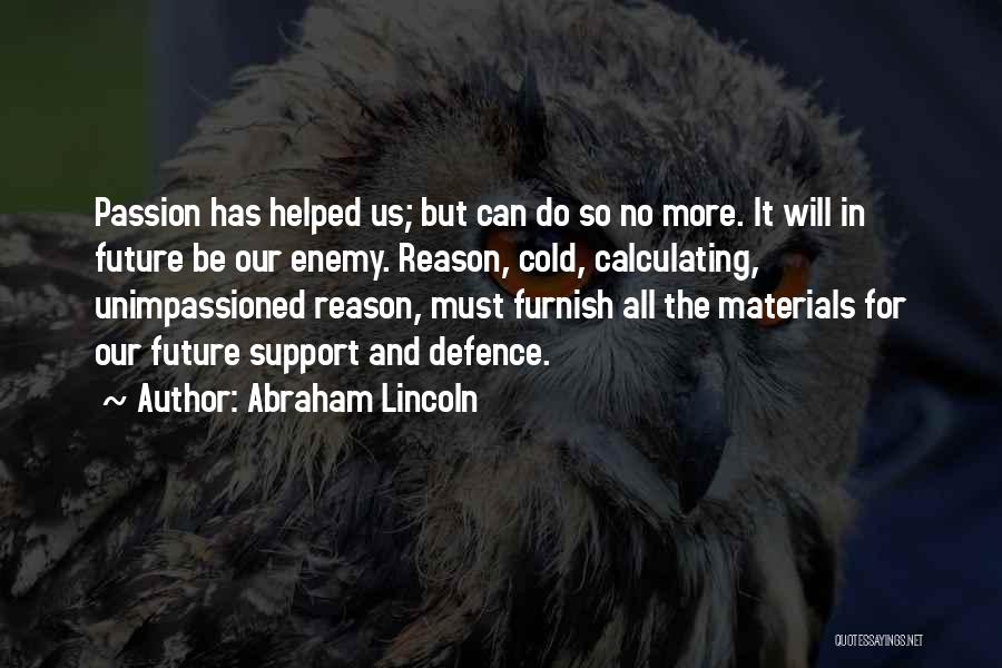 Abraham Lincoln Quotes: Passion Has Helped Us; But Can Do So No More. It Will In Future Be Our Enemy. Reason, Cold, Calculating,