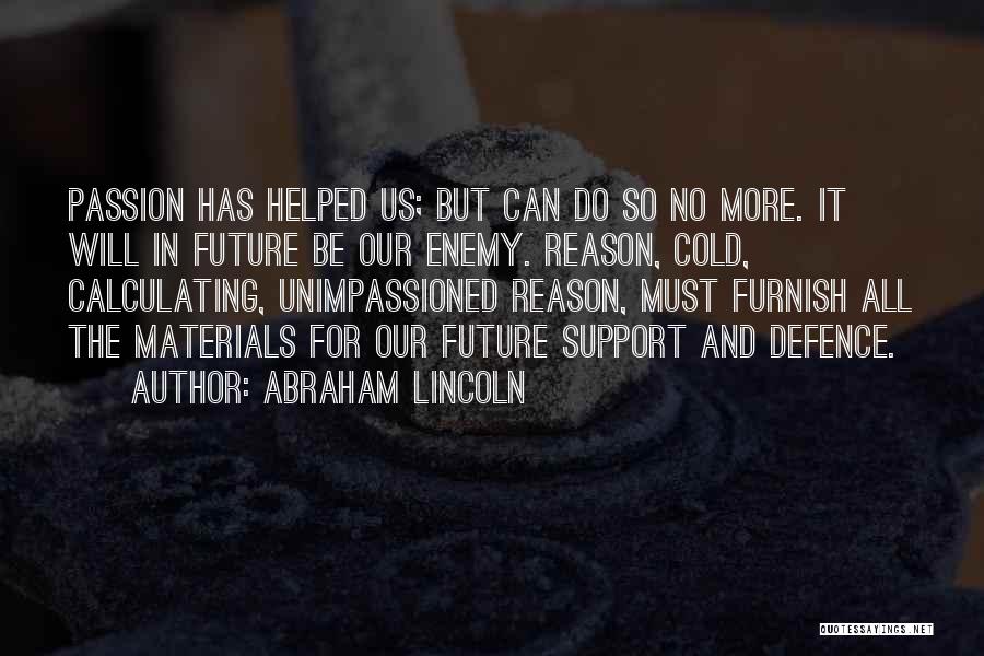 Abraham Lincoln Quotes: Passion Has Helped Us; But Can Do So No More. It Will In Future Be Our Enemy. Reason, Cold, Calculating,