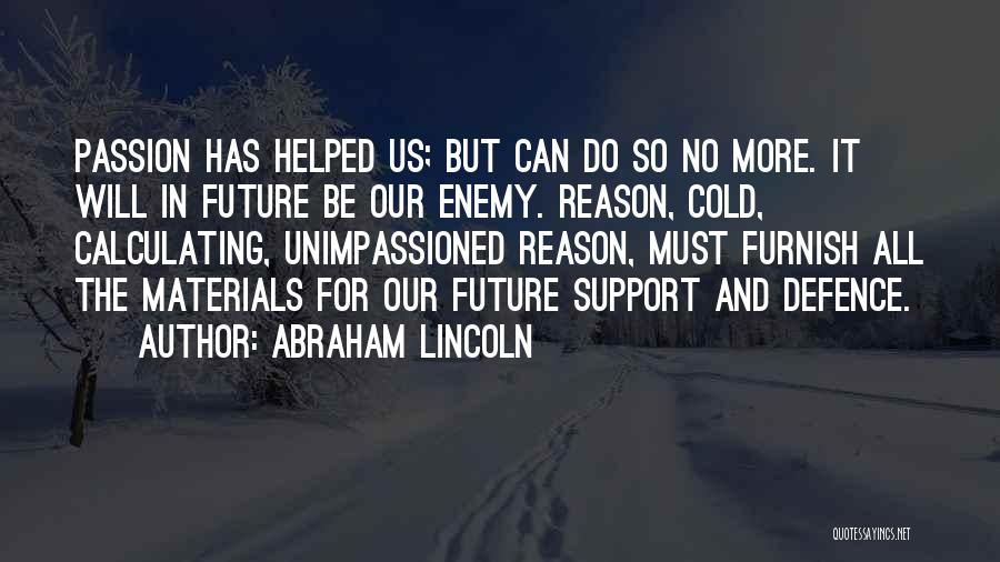 Abraham Lincoln Quotes: Passion Has Helped Us; But Can Do So No More. It Will In Future Be Our Enemy. Reason, Cold, Calculating,