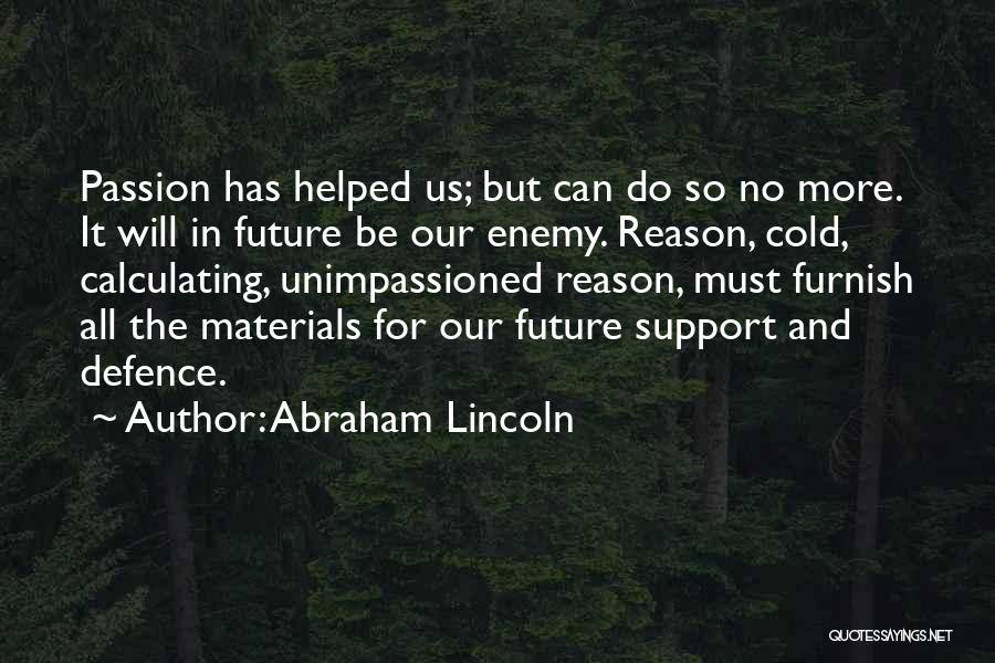 Abraham Lincoln Quotes: Passion Has Helped Us; But Can Do So No More. It Will In Future Be Our Enemy. Reason, Cold, Calculating,